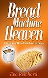 Bread Machine Heaven: 15 Dreamy Bread Machine Recipes (Baking, Bread Maker, Sourdough, Crust) Bread Machine Heaven: 15 Dreamy Bread Machine Recipes (Baking, Bread Maker, Sourdough, Crust)