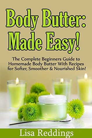Body Butter: Made Easy!: The Complete Beginners Guide to Homemade Body Butter With Recipes for Softer, Smoother & Nourished Skin! (Beauty & Style, Organic Body Care, Natural Skin Care Book 1)