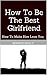 How To Be The Best Girlfriend: How To Make Him Love You