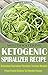 Ketogenic Diet: Mouthwatering Ketogenic Spiralizer Recipe: Delicious Spiralizer Recipes To Lose Weight From Pasta Dishes To Noodle Soups