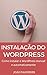 Instalação do WordPress: Como instalar o WordPress manual e automaticamente (Portuguese Edition)