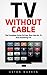 TV Without Cable: The Complete Guide To Free Over-the-Air TV And Streaming TV! (Streaming, Streaming Devices, Over-the-Air Free TV)