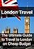 London Travel: The Ultimate Guide to Travel to London on Cheap Budget: (London Travel, Europe Travel, Traveling on a Budget)