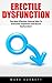 Erectile Dysfunction: The Most Effective, Natural Way To Overcome Impotence and Sexual Dysfunction! (Impotence, Premature Ejaculation, Male Enhancement)