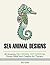 Sea Animal Designs: 50 Amazing Sea Animal Patterns for Stress Relief and Creative Art Therapy (Stress Free, Creativity, Meditation, Drawing for Beginners)