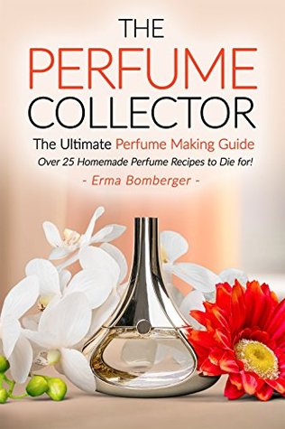 The Perfume Collector, The Ultimate Perfume Making Guide: Over 25 Homemade Perfume Recipes to Die for! (Kindle Edition)