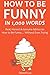 HOW TO BE FUNNY IN 1,000 WORDS: Real, Honest & Genuine Advice on How to Be Funny… Without Even Trying