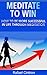 Meditate to Win: How to Be More Successful in Life Through Meditation: A Quick Guide to Meditation for Beginners and A Smart Read on Your Way to Success