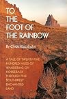 To the Foot of the Rainbow: A Tale of Twenty-Five Hundred Miles of Wandering on Horseback Through the Southwest Enchanted Land To the Foot of the Rainbow: A Tale of Twenty-Five Hundred Miles of Wandering on Horseback Through the Southwest Enchanted Land