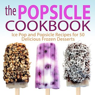 The Popsicle Cookbook: Ice Pop and Popsicle Recipes for 50 Delicious Frozen Desserts (Kindle Edition)