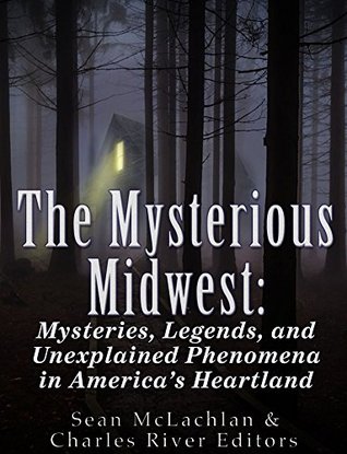 The Mysterious Midwest: Mysteries, Legends, and Unexplained Phenomena in America’s Heartland (Kindle Edition)