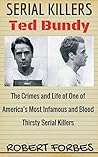 Serial Killers: Ted Bundy - The Crimes and Life of One of America’s Most Infamous and Blood Thirsty