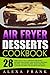 Air Fryer Desserts Cookbook!: 28 Fabulous & Tasty Dessert Air Fryer Recipes! Featuring Cake Recipes, Brownie Recipes, Cookie Recipes, Donut Recipes, Cupcake Recipes, Pie Recipes and More!