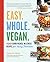 Easy. Whole. Vegan: 100 Flavor-Packed, No-Stress Recipes for Busy Families