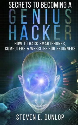 Secrets To Becoming A Genius Hacker: How To Hack Smartphones, Computers & Websites For Beginners (Hacking)