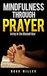 Mindfulness Through Prayer: Living in the Blessed Now Mindfulness Through Prayer: Living in the Blessed Now