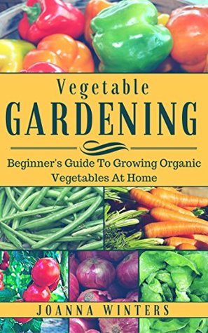 Vegetable Gardening: Beginner's Guide to Growing Organic Vegetables At Home (Kindle Edition)