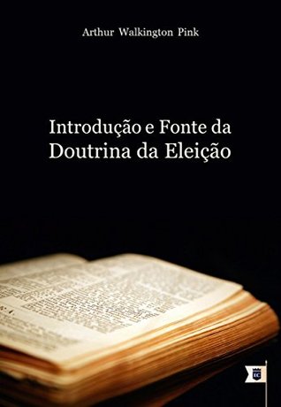 Introdução e Fonte da Doutrina da Eleição, por A. W. Pink