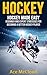 Hockey: Hockey Made Easy: Beginner and Expert Strategies For Becoming A Better Hockey Player (Hockey Training Drills Offense & Defensive Development For Beginner and Expert Sports Competition)