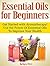 Essential Oils for Beginners: Get Started with Aromatherapy! Use the Power Of Essential Oils To Improve Your Health