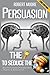 Persuasion: The Key To Seduce The Universe! - Become A Master Of Manipulation, Influence & Mind Control