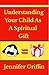Understanding Your Child As A Spiritual Gift