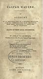 Casper Hauser: An Account of an Individual Kept in a Dungeon, Separated from All Communication with the World, from Early Childhood to about the Age of Seventeen. Drawn Up from Legal Documents