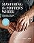 Mastering the Potter's Wheel: Techniques, Tips, and Tricks for Potters (Mastering Ceramics)