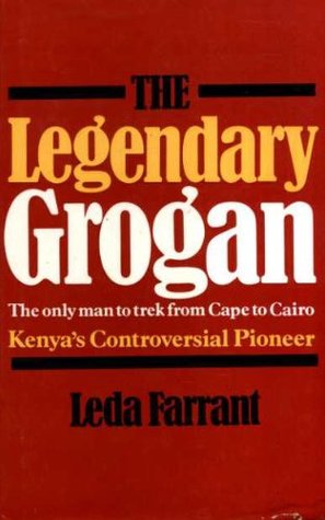 The Legendary Grogan: The Only Man to Trek From Cape to Cairo, Kenya's Controversial Pioneer