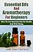 Essential Oils And Aromatherapy For Beginners: How To Use Essential Oils For Health And Well-Being