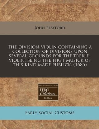 The division-violin containing a collection of divisions upon several grounds for the treble-violin: being the first musick of this kind made publick. (1685)