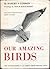 Our Amazing Birds by Robert S. Lemmon Our Amazing Birds by Robert S. Lemmon