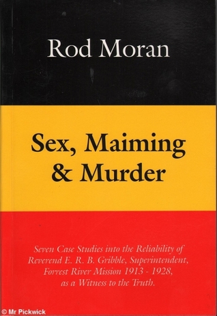 SEX, MAIMING AND MURDER. Seven Case Studies into the Reliability of Reverend E.R.B. Gribble, Superintendent, Forrest River Mission 1913-1928, as a Witness to the Truth. (Hardcover)