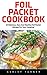 Foil Packet Cookbook: 23 Delicious, Easy And Healthy Foil Packet Recipes For Your Camping! (Campfire Recipes, Camping Cookbook)