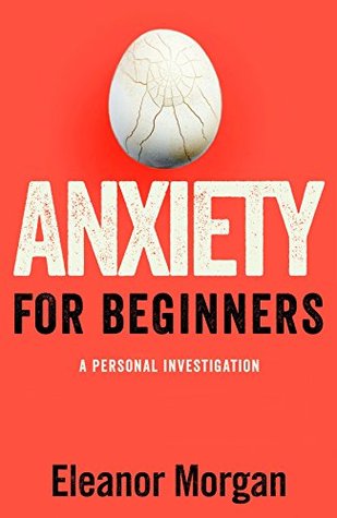 Anxiety For Beginners A Personal Investigation By Eleanor Morgan