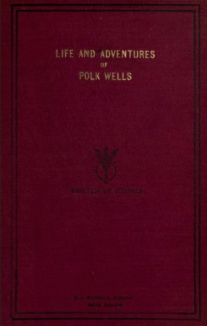 Life and adventures of Polk Wells (Charles Knox Poll Wells): the notorious outlaw, whose acts of fearlessness and chivalry kept the frontier trails afire with excitement, and whose roberies [sic] and other depredations in the Platte Purchase and elsewher