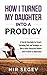 How I Turned My Daughter into a Prodigy: A Step By Step Guide for Parents, Containing Tools and Techniques on How to raise Successful Children from Pre-Birth to Adolescence