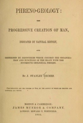Phreno-Geology the Progressive Creation of Man, Indicated by Natural History, and Confirmed by Discoveries Which Connect the Organization and Functions of the Brain with the Successive Geological Periods