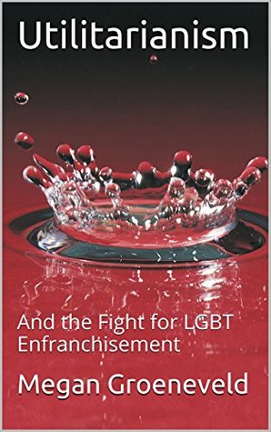 Utilitarianism: And the Fight for LGBT Enfranchisement (Kindle Edition)