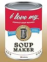 I Love My Soup Maker: The Only Soup Machine Recipe Book You’ll Ever Need (I Love My...)
