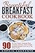 Breakfast: Meals, Dining, Bountiful Breakfast Cookbook - 90 All-Time Classic, Amazingly Easy, Incredibly Delicious, Quick-To-Make Breakfast Recipes Fit The Whole Family (Cookbooks Best Sellers 3)