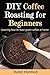 DIY Coffee Roasting for Beginners: Learning how to roast green coffee at home. (So you want to roast? Book 1)