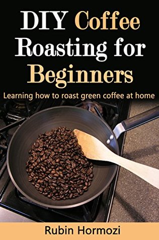 DIY Coffee Roasting for Beginners: Learning how to roast green coffee at home. (So you want to roast? Book 1)