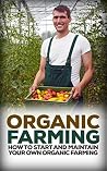 Organic Farming: How to Start and Maintain Your Own Organic Farm Organic Farming: How to Start and Maintain Your Own Organic Farm