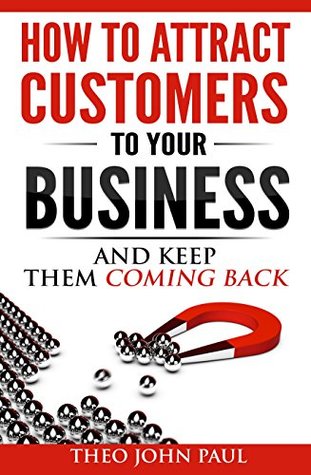 How To Attract Customers To Your Business And Keep Them Coming Back (Kindle Edition)