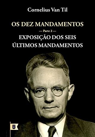 Os Dez Mandamentos • Parte 2: Exposição dos Seis Últimos Mandamentos, por Cornelius Van Til
