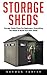 Storage Sheds: Storage Sheds Plans for Beginners - Everything You Need to Build Your own Shed (How To Build A Shed, DIY Shed)