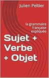 Sujet + Verbe + Objet: la grammaire française expliquée (French Edition)