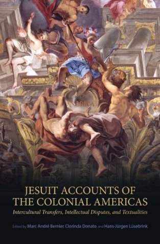 Jesuit Accounts of the Colonial Americas: Intercultural Transfers Intellectual Disputes, and Textualities (UCLA Clark Memorial Library Series Book 20)