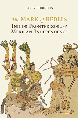 The Mark of Rebels: Indios Fronterizos and Mexican Independence (Atlantic Crossings)